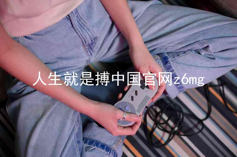 人生就是搏中国官网z6mg